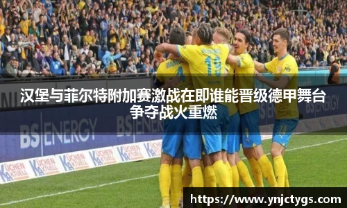 汉堡与菲尔特附加赛激战在即谁能晋级德甲舞台争夺战火重燃