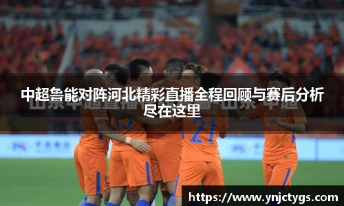 中超鲁能对阵河北精彩直播全程回顾与赛后分析尽在这里