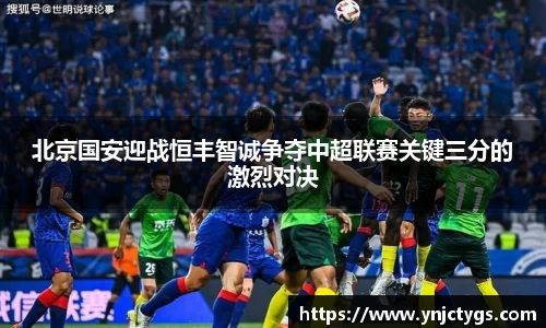 北京国安迎战恒丰智诚争夺中超联赛关键三分的激烈对决